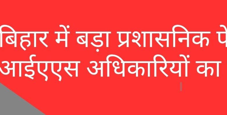 बिहार में बड़ा प्रशासनिक फेरबदल: 47 आईएएस अधिकारियों का तबादला