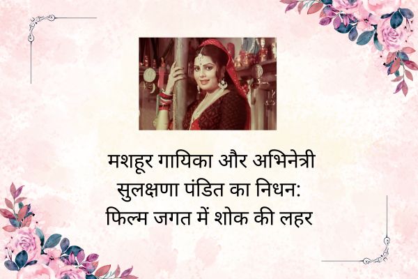 मशहूर गायिका और अभिनेत्री सुलक्षणा पंडित का निधन: फिल्म जगत में शोक की लहर